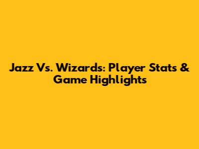 Jazz Vs. Wizards: Player Stats & Game Highlights