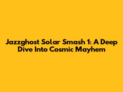 Jazzghost Solar Smash 1: A Deep Dive Into Cosmic Mayhem