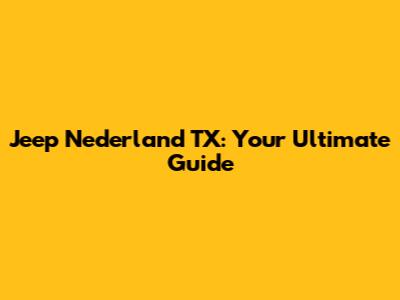 Jeep Nederland TX: Your Ultimate Guide