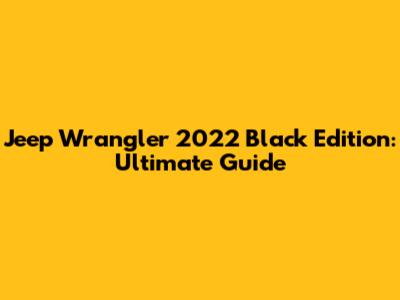 Jeep Wrangler 2022 Black Edition: Ultimate Guide