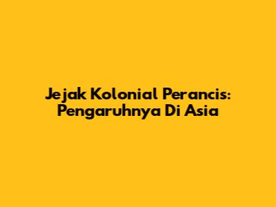 Jejak Kolonial Perancis: Pengaruhnya Di Asia