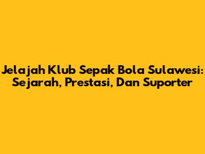 Jelajah Klub Sepak Bola Sulawesi: Sejarah, Prestasi, Dan Suporter