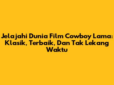 Jelajahi Dunia Film Cowboy Lama: Klasik, Terbaik, Dan Tak Lekang Waktu