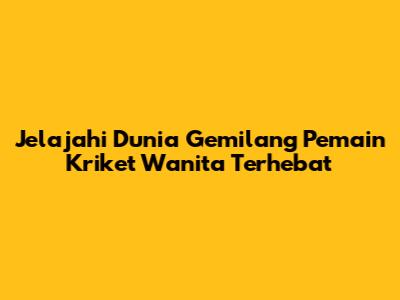 Jelajahi Dunia Gemilang Pemain Kriket Wanita Terhebat