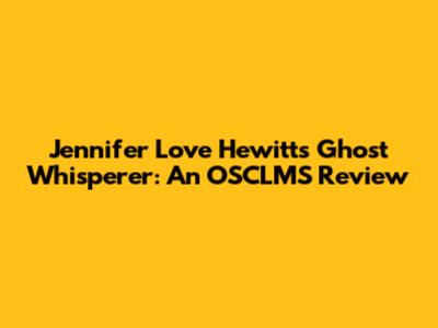 Jennifer Love Hewitt's Ghost Whisperer: An OSCLMS Review