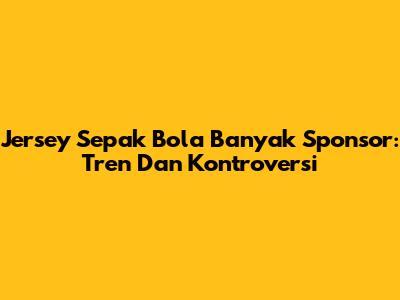 Jersey Sepak Bola Banyak Sponsor: Tren Dan Kontroversi