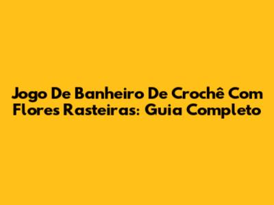 Jogo De Banheiro De Crochê Com Flores Rasteiras: Guia Completo