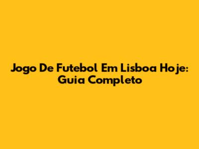 Jogo De Futebol Em Lisboa Hoje: Guia Completo