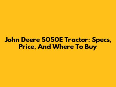 John Deere 5050E Tractor: Specs, Price, And Where To Buy