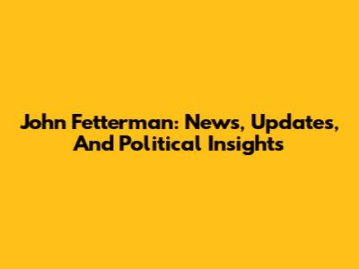 John Fetterman: News, Updates, And Political Insights