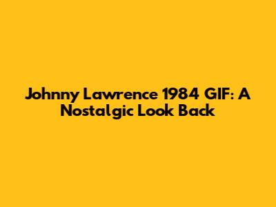 Johnny Lawrence 1984 GIF: A Nostalgic Look Back