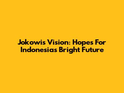 Jokowi's Vision: Hopes For Indonesia's Bright Future