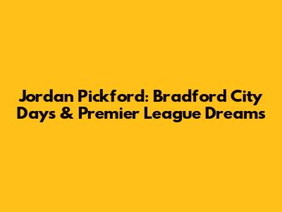 Jordan Pickford: Bradford City Days & Premier League Dreams