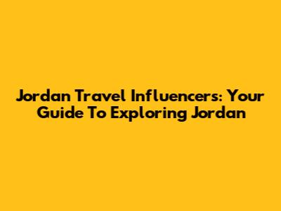Jordan Travel Influencers: Your Guide To Exploring Jordan