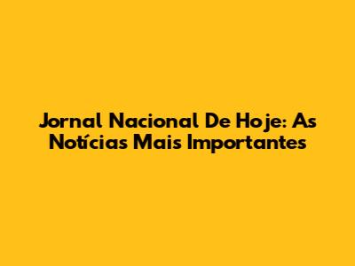 Jornal Nacional De Hoje: As Notícias Mais Importantes