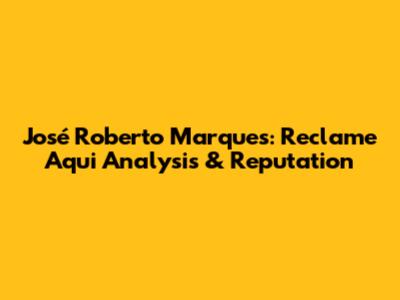 José Roberto Marques: Reclame Aqui Analysis & Reputation