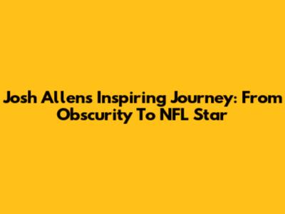 Josh Allen's Inspiring Journey: From Obscurity To NFL Star