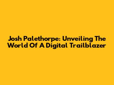 Josh Palethorpe: Unveiling The World Of A Digital Trailblazer