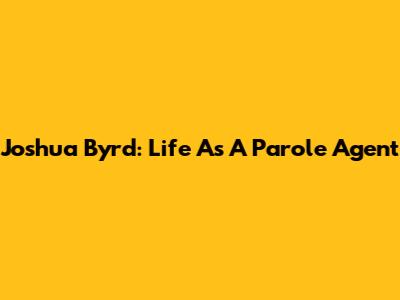 Joshua Byrd: Life As A Parole Agent