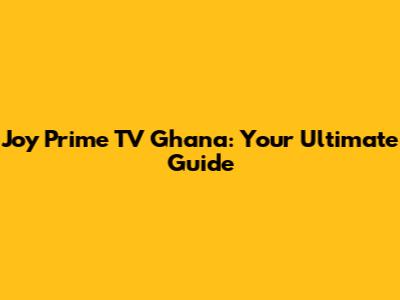 Joy Prime TV Ghana: Your Ultimate Guide