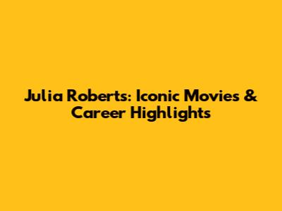 Julia Roberts: Iconic Movies & Career Highlights