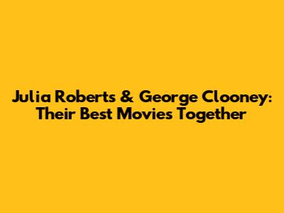 Julia Roberts & George Clooney: Their Best Movies Together