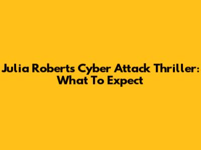 Julia Roberts Cyber Attack Thriller: What To Expect