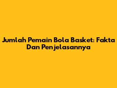 Jumlah Pemain Bola Basket: Fakta Dan Penjelasannya