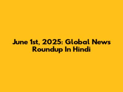 June 1st, 2025: Global News Roundup In Hindi