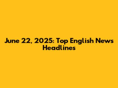 June 22, 2025: Top English News Headlines