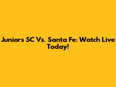Juniors SC Vs. Santa Fe: Watch Live Today!