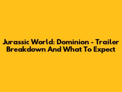 Jurassic World: Dominion - Trailer Breakdown And What To Expect