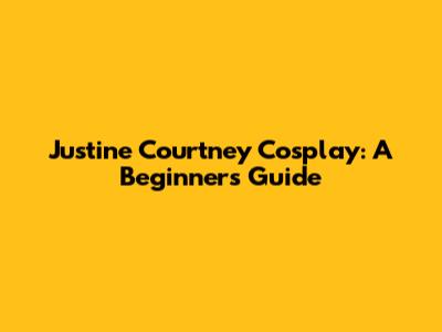 Justine Courtney Cosplay: A Beginner's Guide