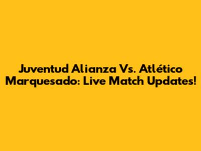 Juventud Alianza Vs. Atlético Marquesado: Live Match Updates!