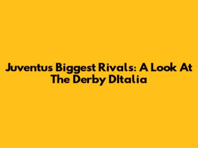 Juventus' Biggest Rivals: A Look At The Derby D'Italia