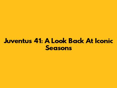 Juventus 41: A Look Back At Iconic Seasons