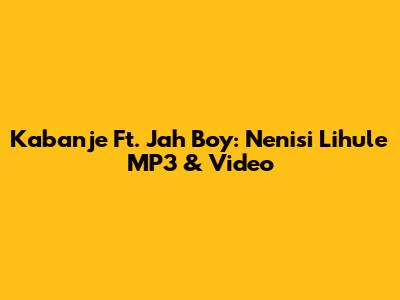 Kabanje Ft. Jah Boy: Nenisi Lihule MP3 & Video