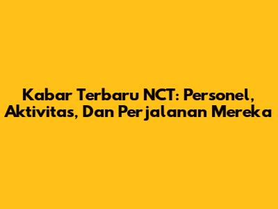 Kabar Terbaru NCT: Personel, Aktivitas, Dan Perjalanan Mereka