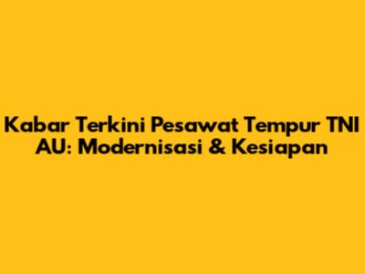 Kabar Terkini Pesawat Tempur TNI AU: Modernisasi & Kesiapan