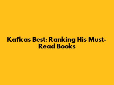 Kafka's Best: Ranking His Must-Read Books