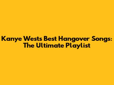 Kanye West's Best Hangover Songs: The Ultimate Playlist