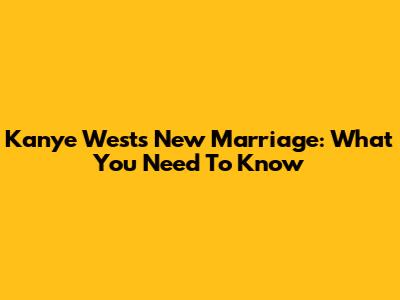 Kanye West's New Marriage: What You Need To Know