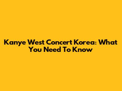 Kanye West Concert Korea: What You Need To Know