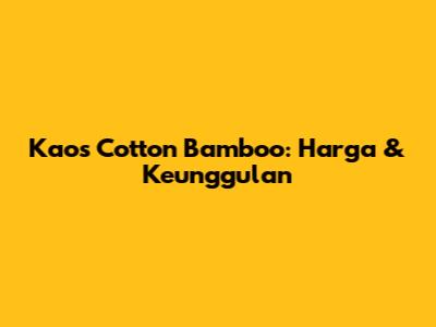 Kaos Cotton Bamboo: Harga & Keunggulan