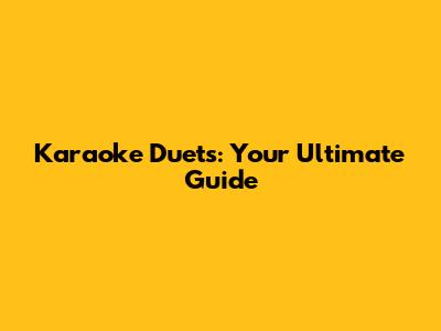 Karaoke Duets: Your Ultimate Guide