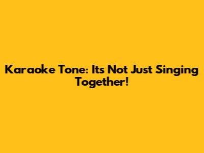 Karaoke Tone: It's Not Just Singing Together!