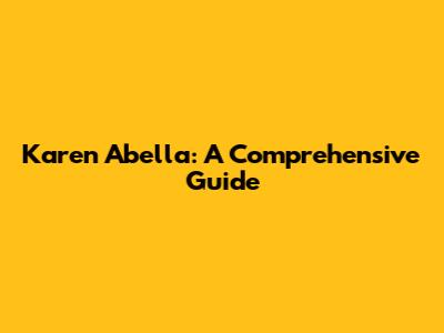 Karen Abella: A Comprehensive Guide