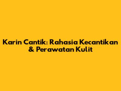 Karin Cantik: Rahasia Kecantikan & Perawatan Kulit