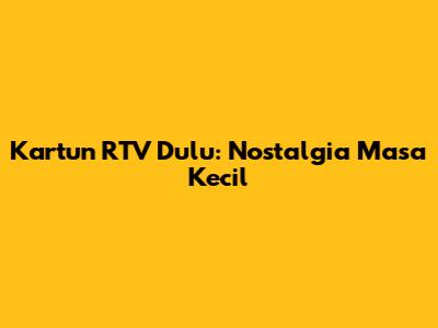 Kartun RTV Dulu: Nostalgia Masa Kecil