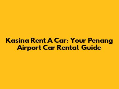 Kasina Rent A Car: Your Penang Airport Car Rental Guide